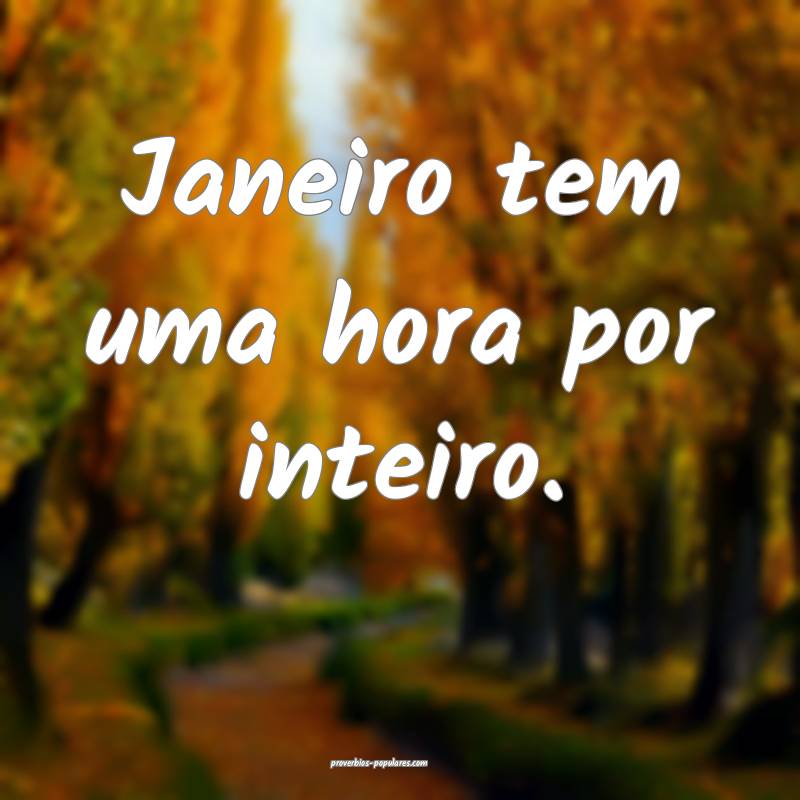 Janeiro tem uma hora por inteiro.
 ...
