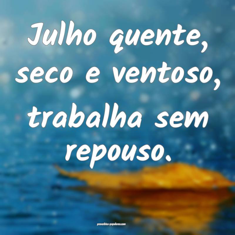 Julho quente, seco e ventoso, trabalha sem repouso.
...