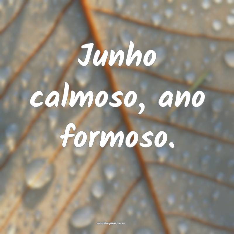 Junho calmoso, ano formoso.
...