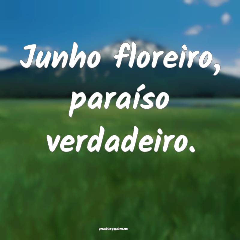 Junho floreiro, paraíso verdadeiro.
 ...