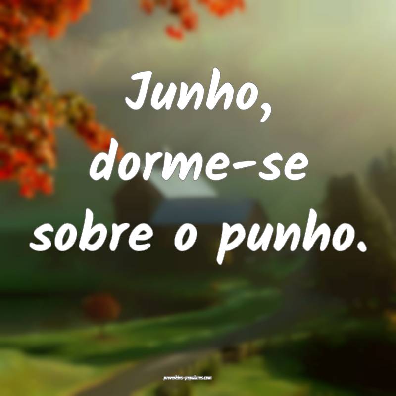 Junho, dorme-se sobre o punho.
 ...