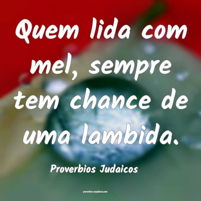 Quem lida com mel, sempre tem chance de uma lambida.
...