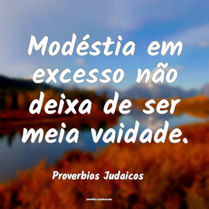 Modéstia em excesso não deixa de ser meia vaidade.
...