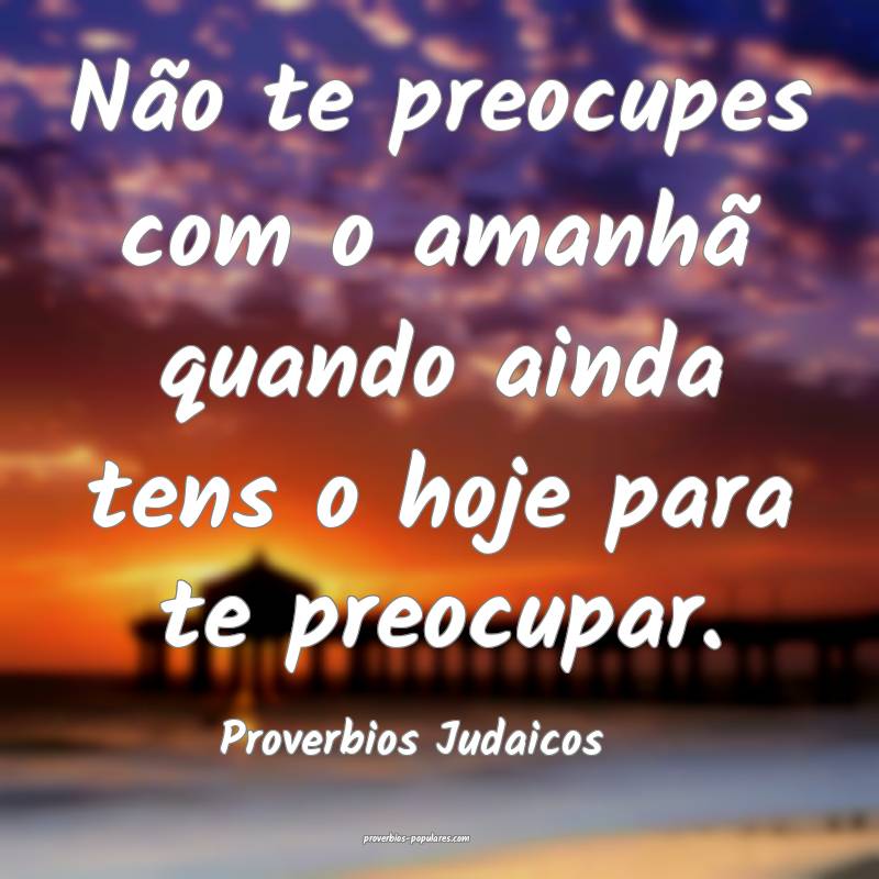 Não te preocupes com o amanhã quando ainda tens o hoje para te preoc...