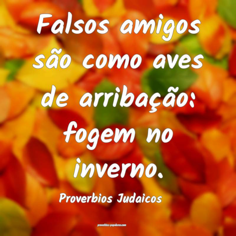 Falsos amigos são como aves de arribação: fogem no inverno.
...