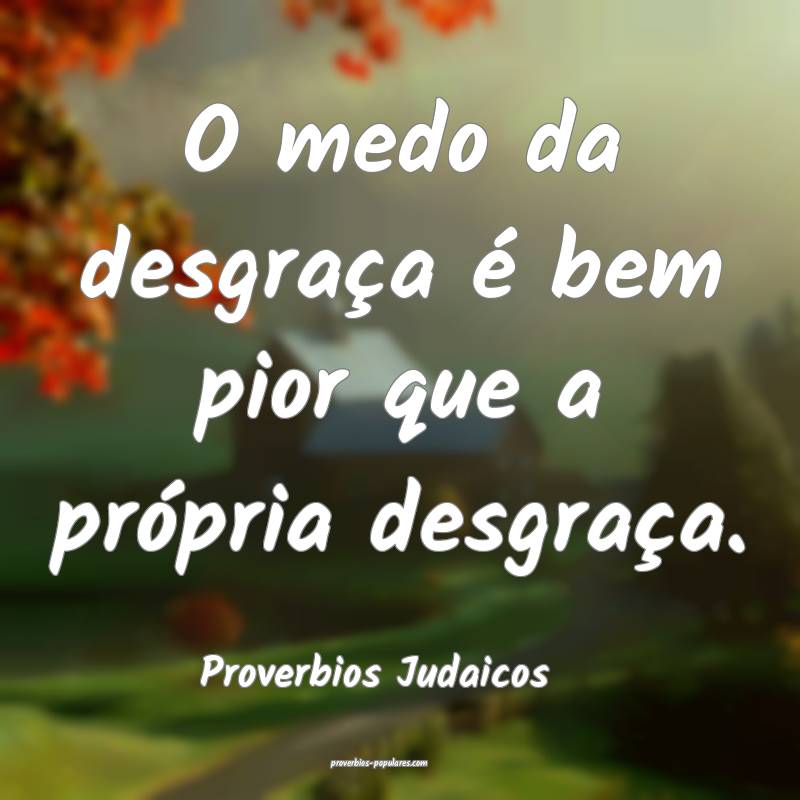 O medo da desgraça é bem pior que a própria desgraça.
...