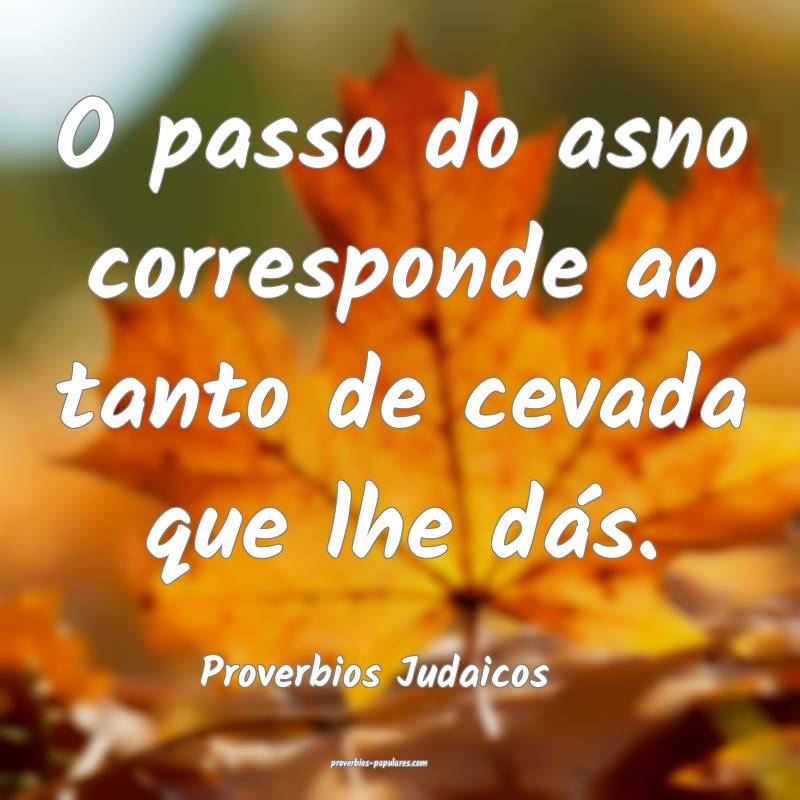 O passo do asno corresponde ao tanto de cevada que lhe dás.
...