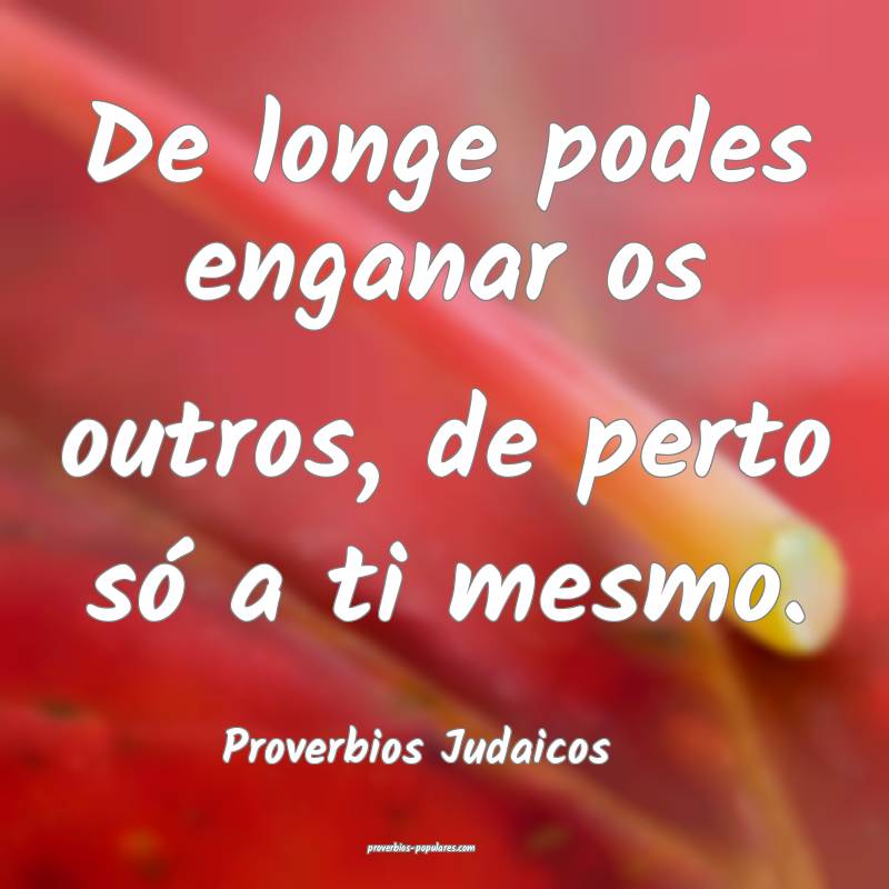 De longe podes enganar os outros, de perto só a ti mesmo.
...