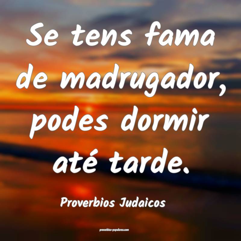 Proverbios Judaicos - Se tens fama de madrugador,  ...