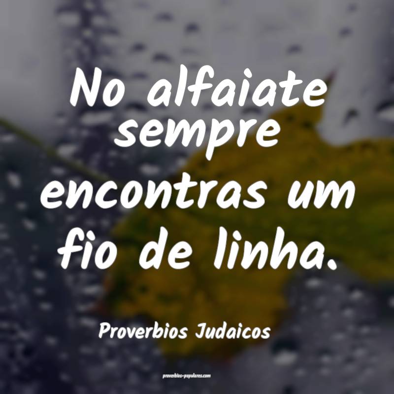 No alfaiate sempre encontras um fio de linha.
...