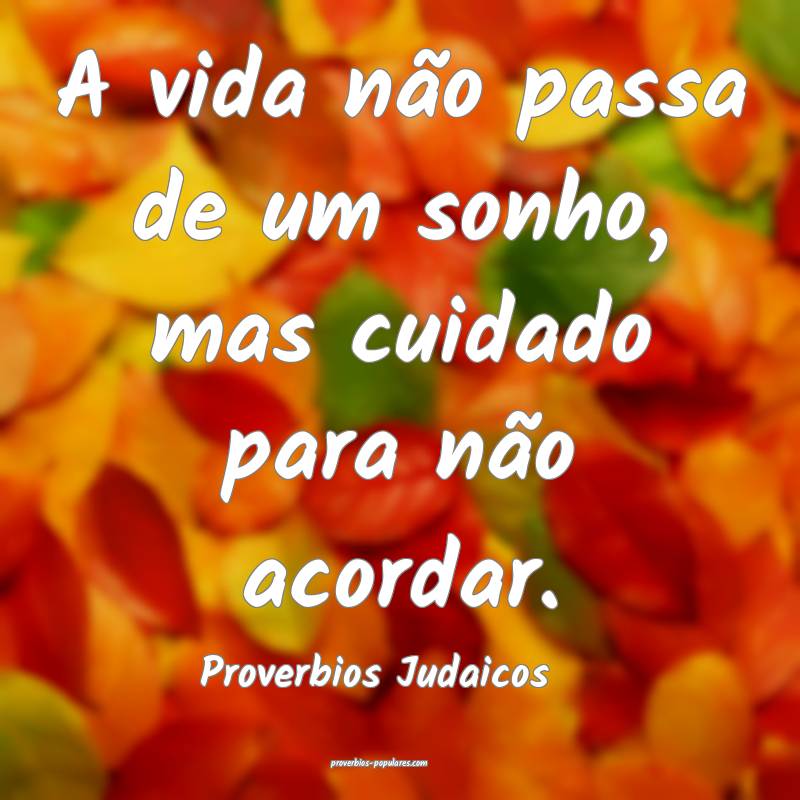 A vida não passa de um sonho, mas cuidado para não acordar.
...