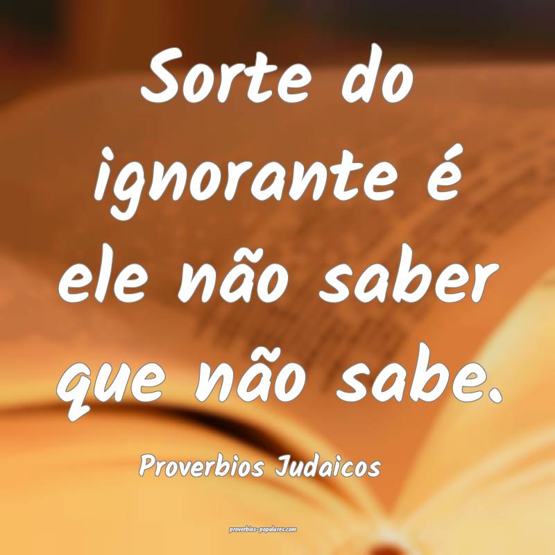 Sorte do ignorante é ele não saber que não sabe.
...