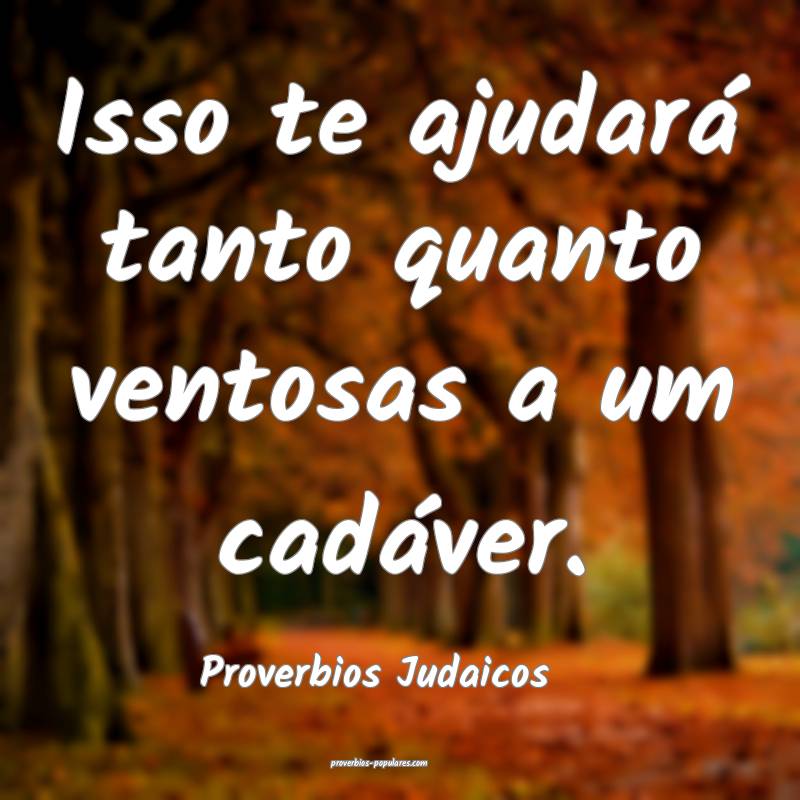 Isso te ajudará tanto quanto ventosas a um cadáver.
...