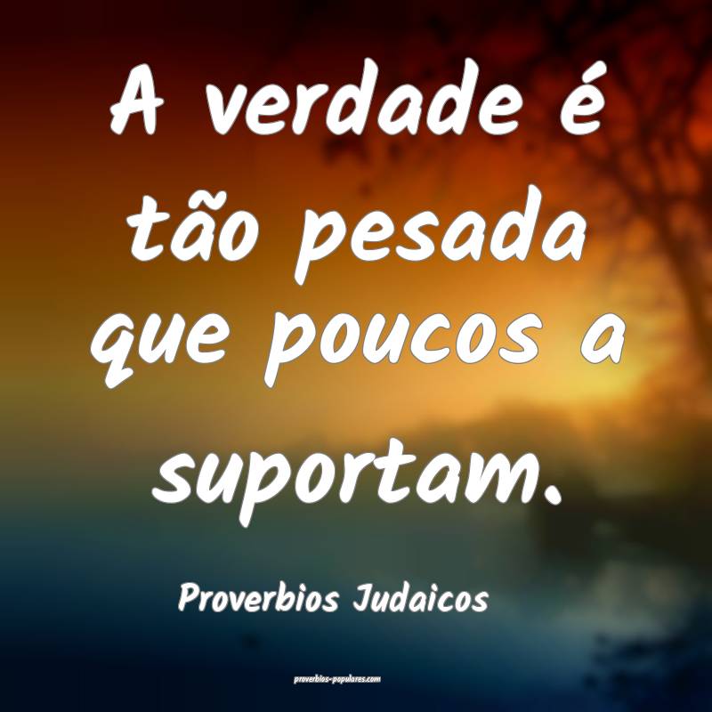 A verdade é tão pesada que poucos a suportam.
...