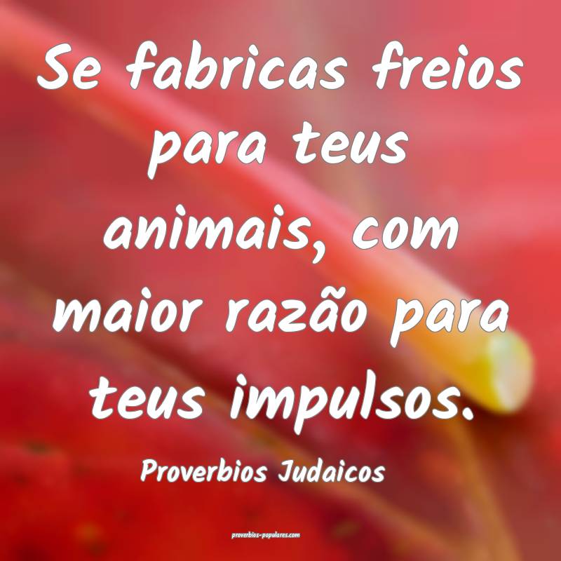 Se fabricas freios para teus animais, com maior razão para teus impul...