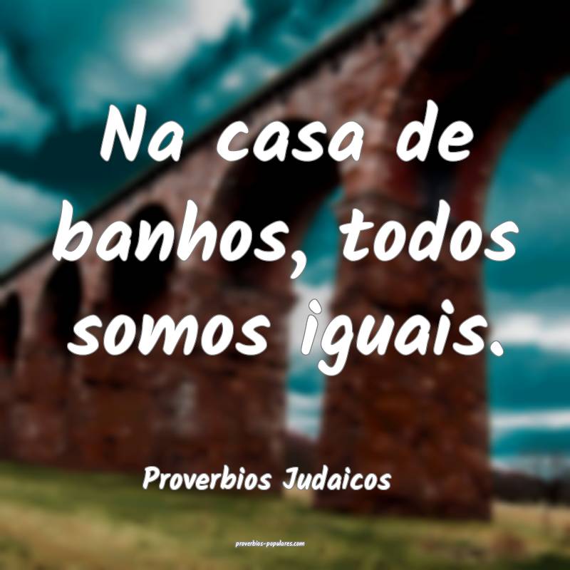 Na casa de banhos, todos somos iguais.
...