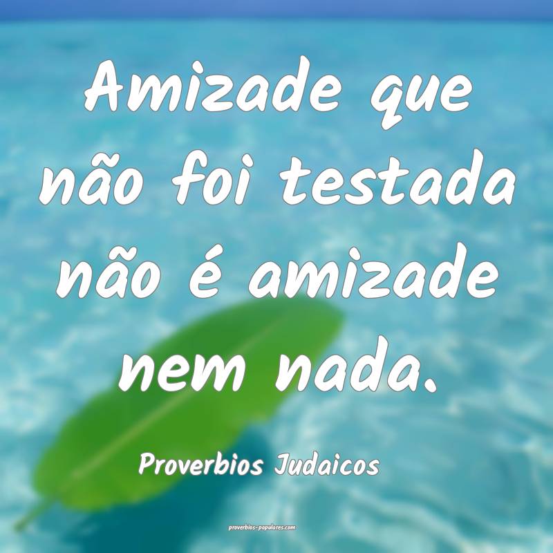 Amizade que não foi testada não é amizade nem nada.
...