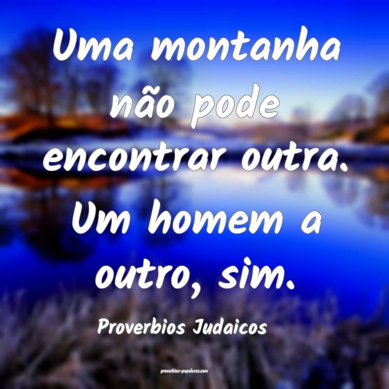 Uma montanha não pode encontrar outra. Um homem a outro, sim.
...
