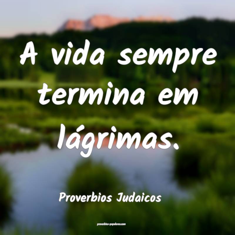 A vida sempre termina em lágrimas.
...