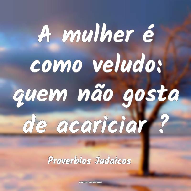 A mulher é como veludo: quem não gosta de acariciar ?
...