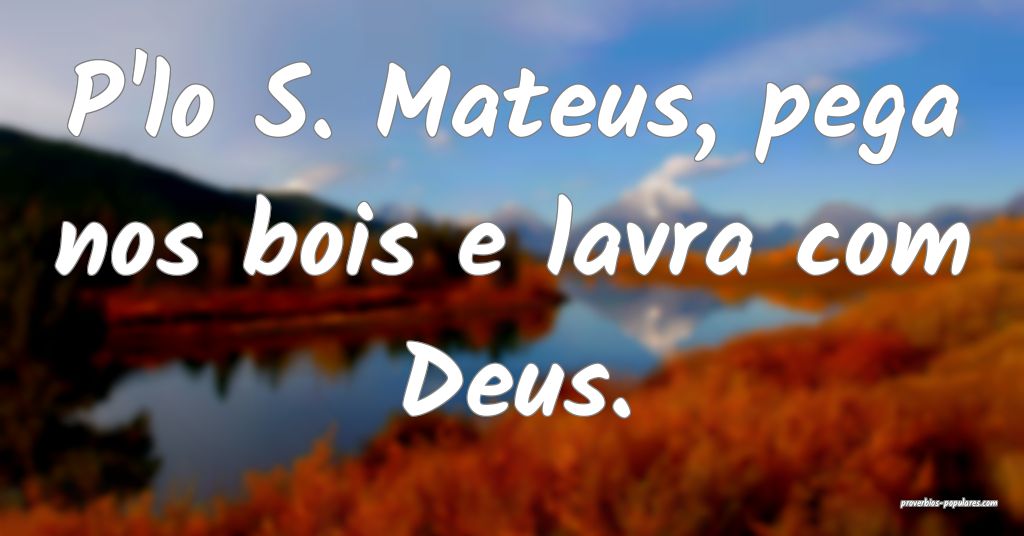 P'lo S. Mateus, pega nos bois e lavra com Deus.
...