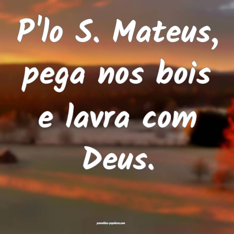 P'lo S. Mateus, pega nos bois e lavra com Deus.
...