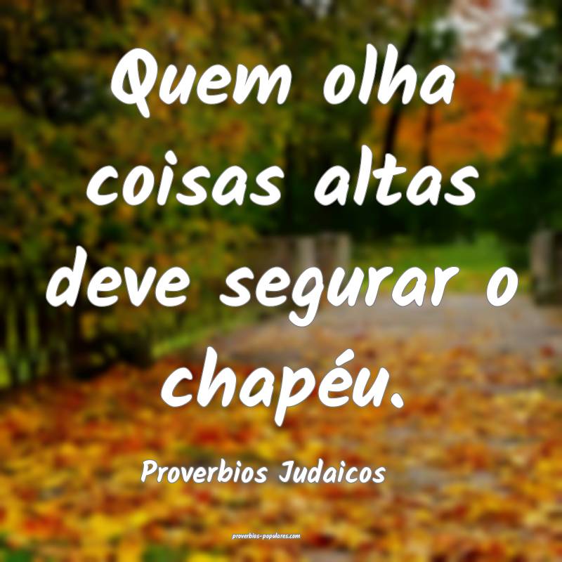 Quem olha coisas altas deve segurar o chapéu.
...