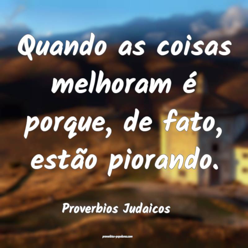 Quando as coisas melhoram é porque, de fato, estão piorando.
...