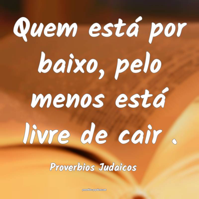 Quem está por baixo, pelo menos está livre de cair .
...