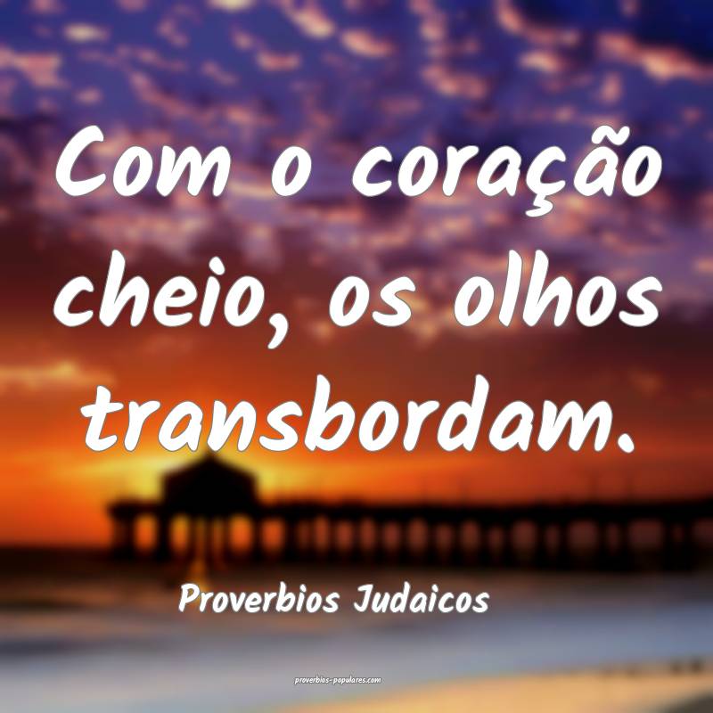 Com o coração cheio, os olhos transbordam.
...