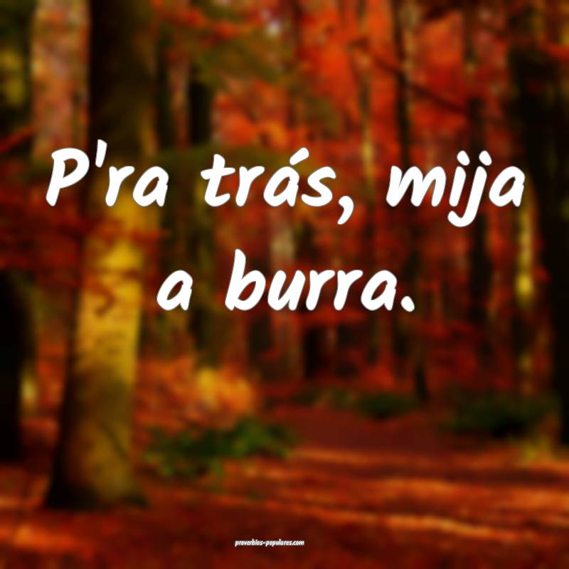 P'ra trás, mija a burra.
...
