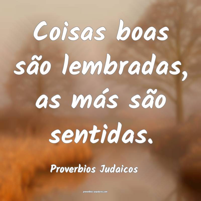 Coisas boas são lembradas, as más são sentidas.
...