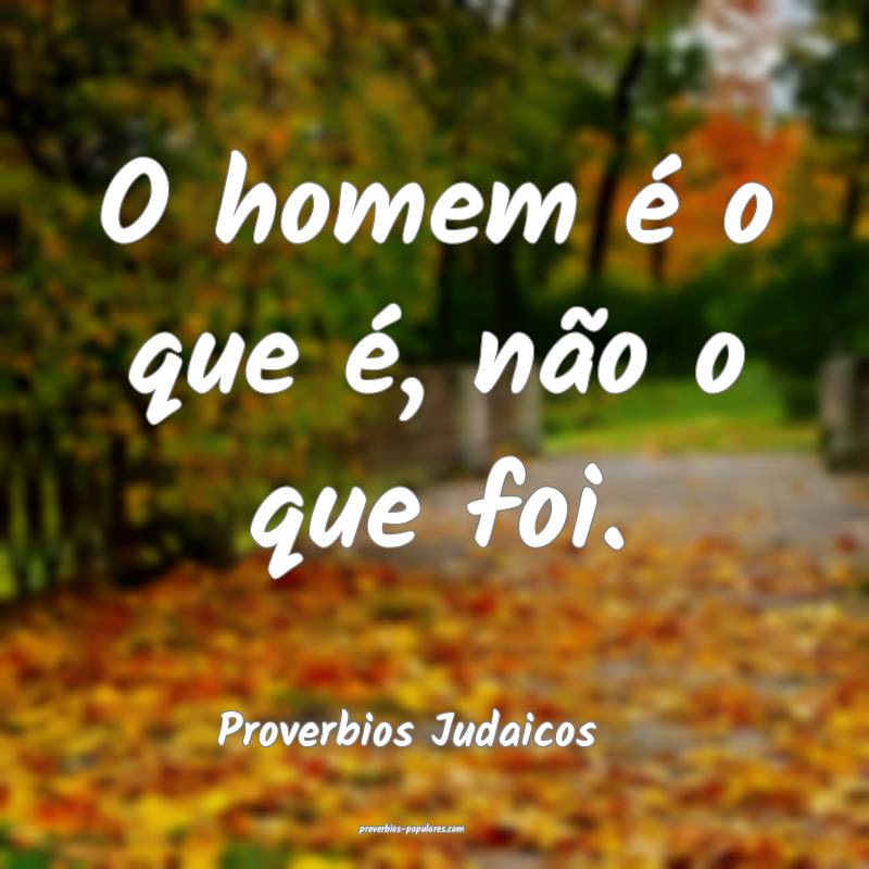O homem é o que é, não o que foi.
...