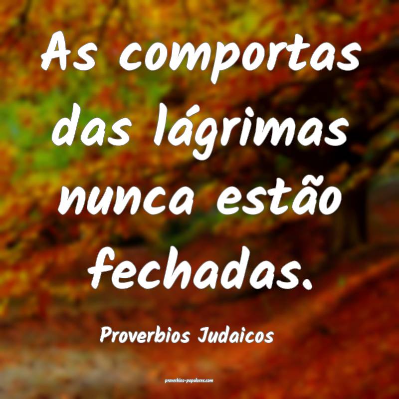As comportas das lágrimas nunca estão fechadas.
...
