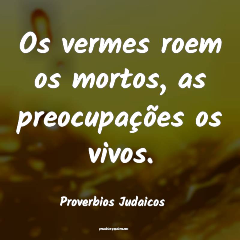 Os vermes roem os mortos, as preocupações os vivos.
...
