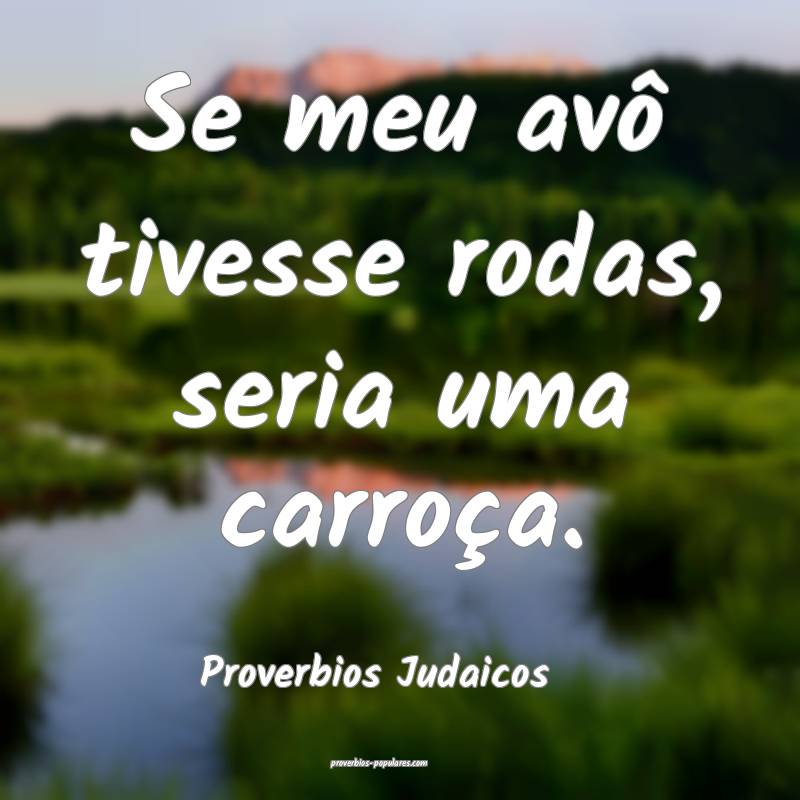 Se meu avô tivesse rodas, seria uma carroça.
...