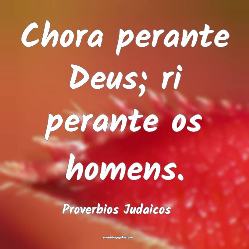 Chora perante Deus; ri perante os homens.
...