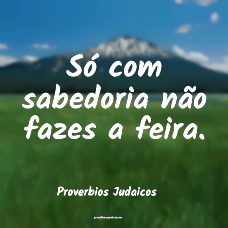 Só com sabedoria não fazes a feira.
...