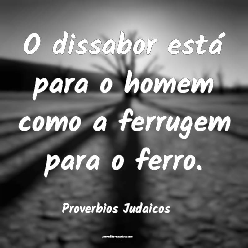 O dissabor está para o homem como a ferrugem para o ferro.
...