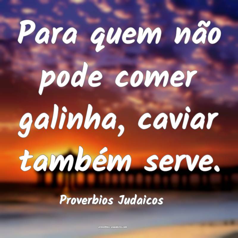 Para quem não pode comer galinha, caviar também serve.
...