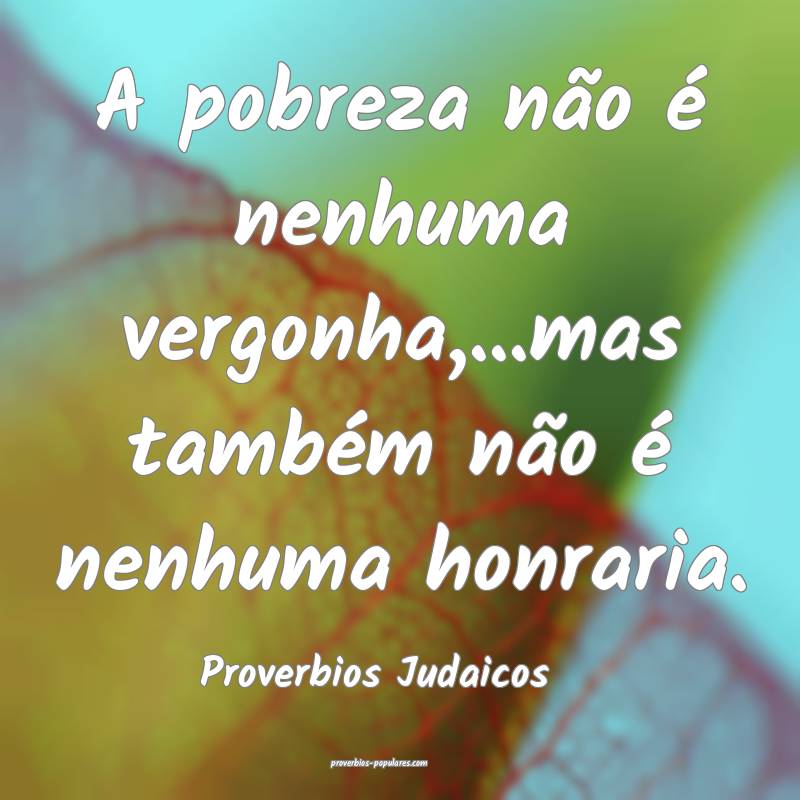 A pobreza não é nenhuma vergonha,...mas também não é nenhuma honr...