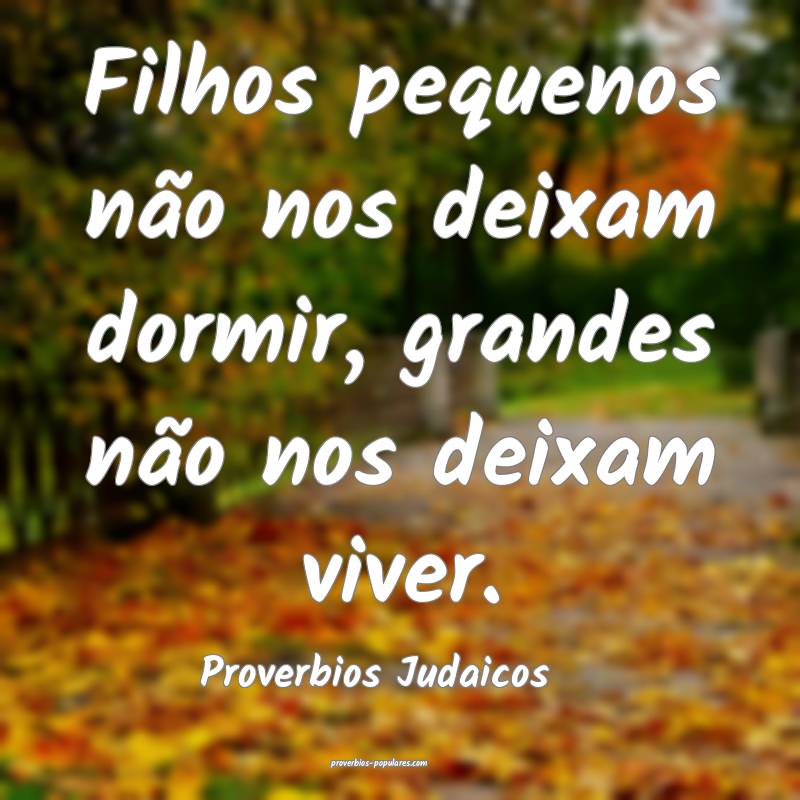 Filhos pequenos não nos deixam dormir, grandes não nos deixam viver....