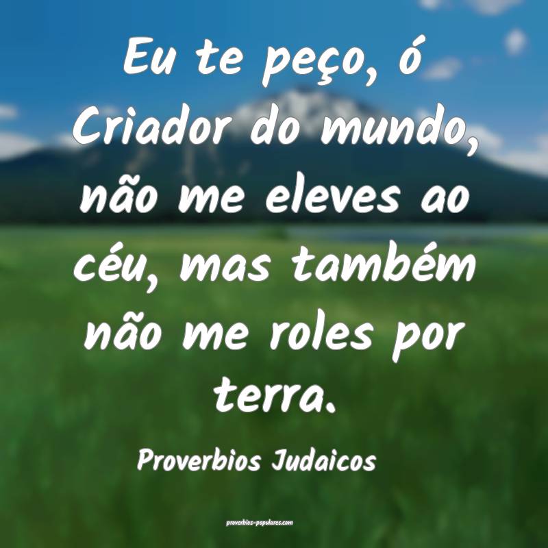 Eu te peço, ó Criador do mundo, não me eleves ao céu, mas também ...