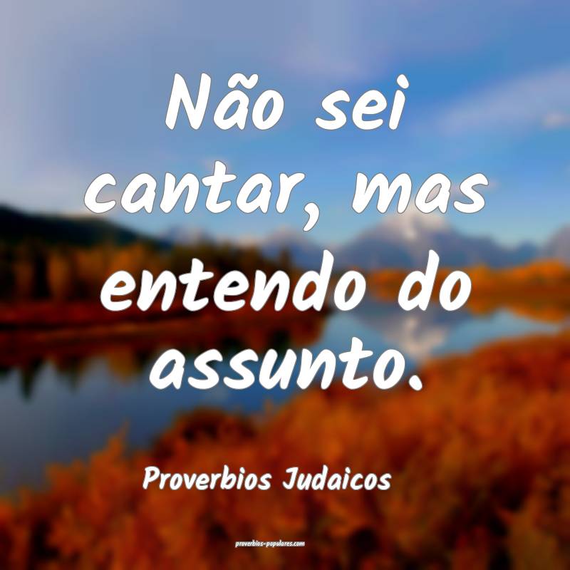 Não sei cantar, mas entendo do assunto.
...