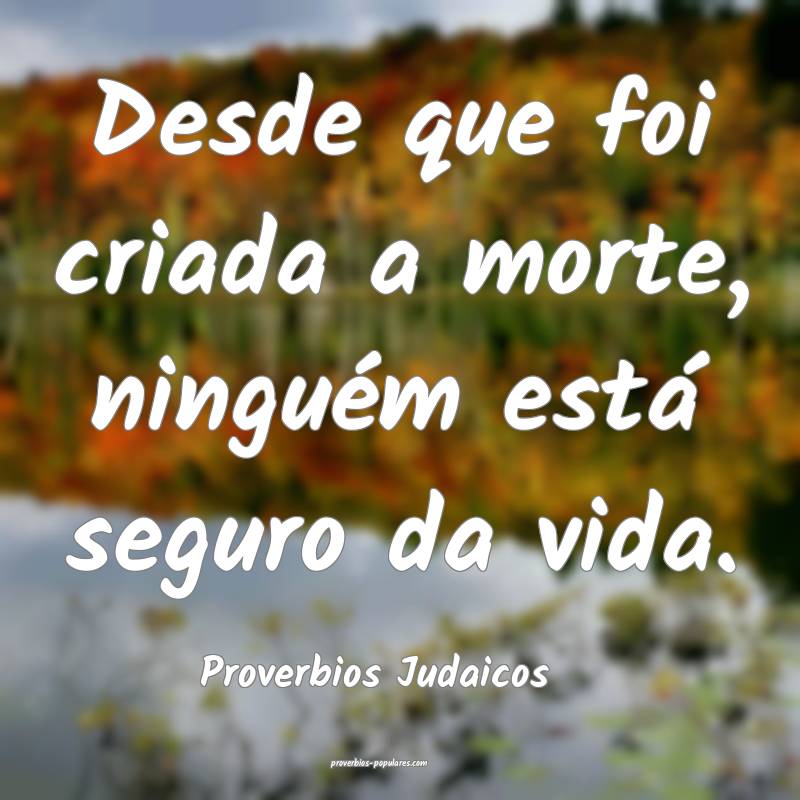 Desde que foi criada a morte, ninguém está seguro da vida.
...