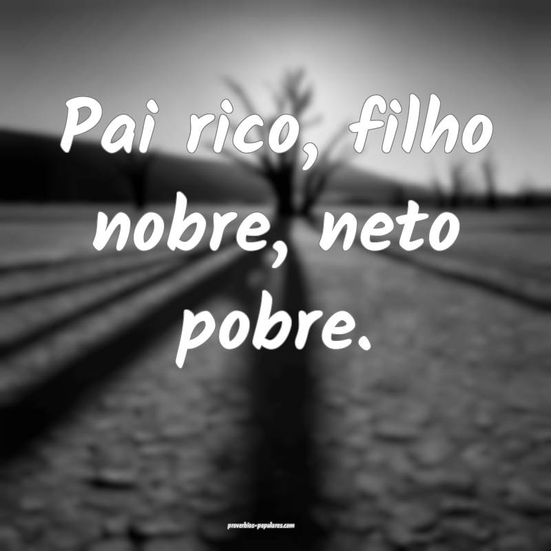 Pai rico, filho nobre, neto pobre.
...