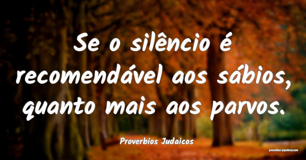 Se o silêncio é recomendável aos sábios, quanto mais aos parvos.
...