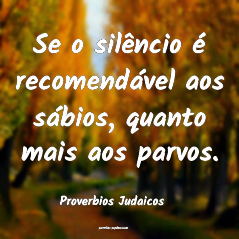 Se o silêncio é recomendável aos sábios, quanto mais aos parvos.
...