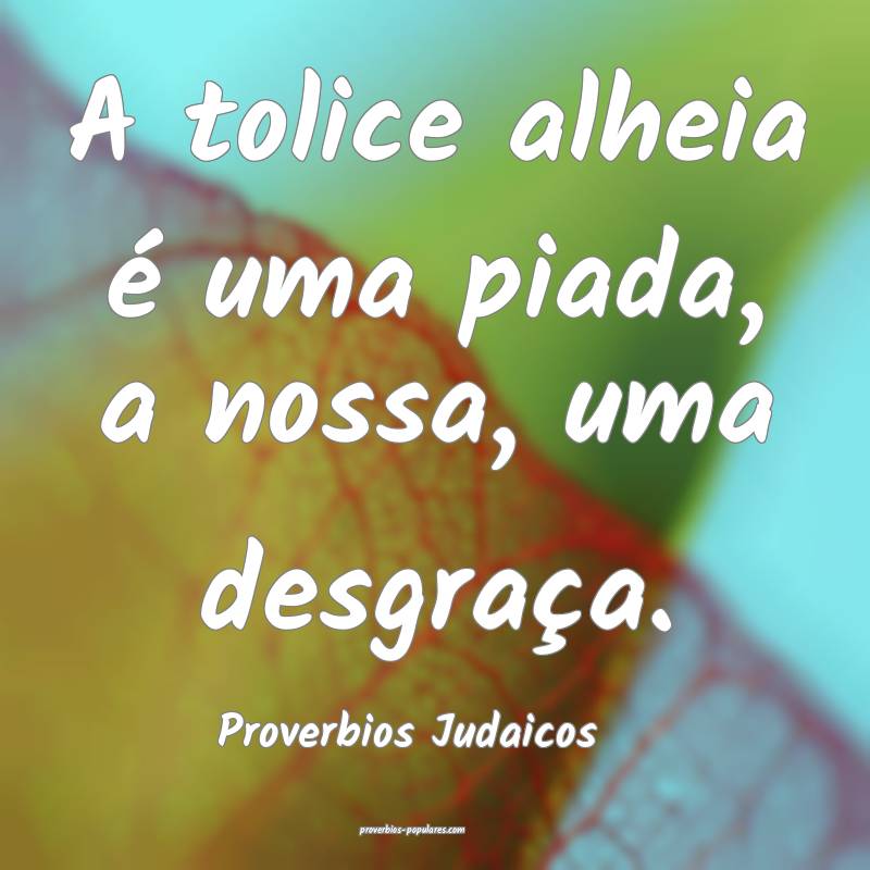A tolice alheia é uma piada, a nossa, uma desgraça.
...