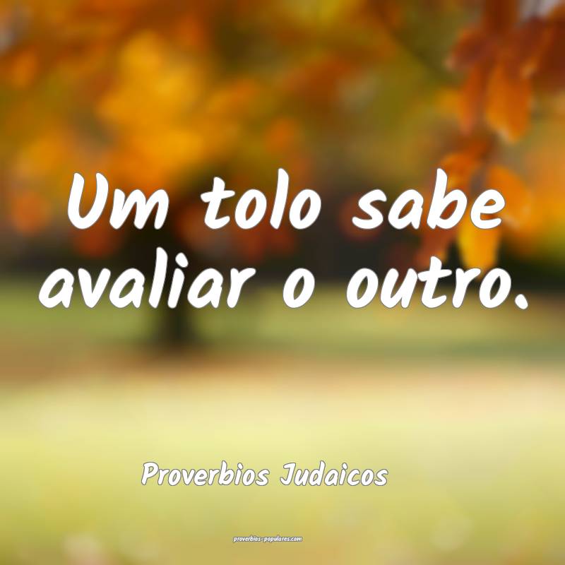 Um tolo sabe avaliar o outro.
...